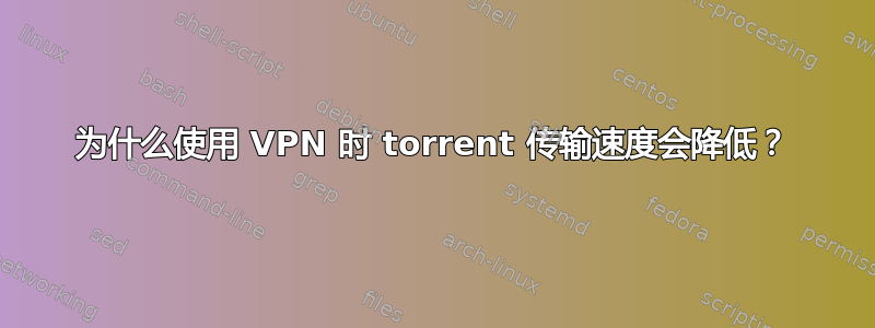 为什么使用 VPN 时 torrent 传输速度会降低？