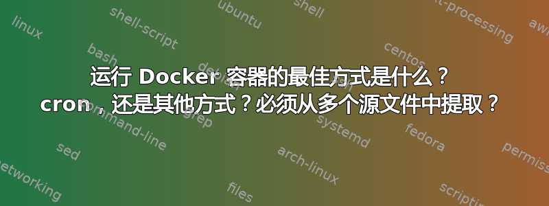 运行 Docker 容器的最佳方式是什么？ cron，还是其他方式？必须从多个源文件中提取？