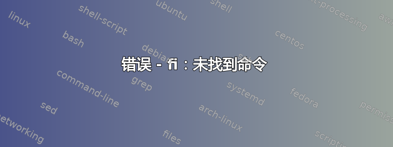 错误 - fi：未找到命令