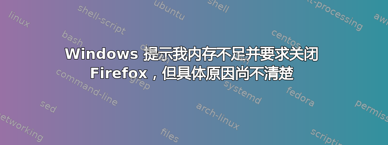 Windows 提示我内存不足并要求关闭 Firefox，但具体原因尚不清楚