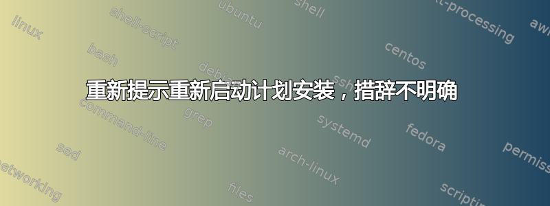 重新提示重新启动计划安装，措辞不明确