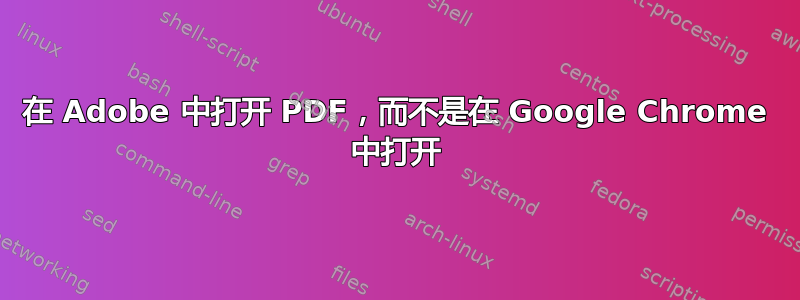 在 Adob​​e 中打开 PDF，而不是在 Google Chrome 中打开