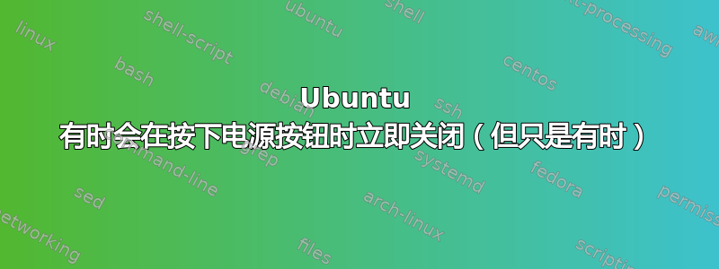 Ubuntu 有时会在按下电源按钮时立即关闭（但只是有时）