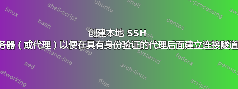 创建本地 SSH 服务器（或代理）以便在具有身份验证的代理后面建立连接隧道？