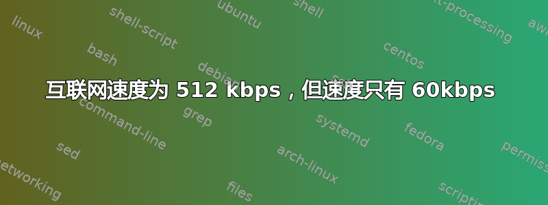 互联网速度为 512 kbps，但速度只有 60kbps