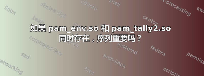 如果 pam_env.so 和 pam_tally2.so 同时存在，序列重要吗？