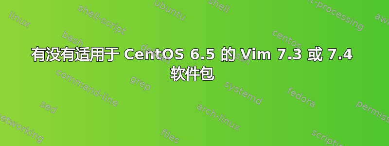 有没有适用于 CentOS 6.5 的 Vim 7.3 或 7.4 软件包