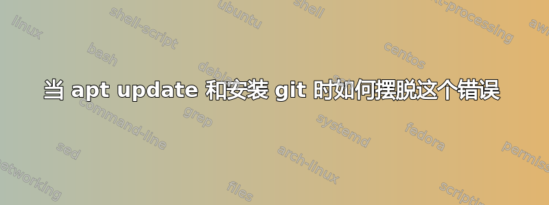 当 apt update 和安装 git 时如何摆脱这个错误