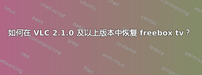 如何在 VLC 2.1.0 及以上版本中恢复 freebox tv？