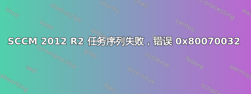 SCCM 2012 R2 任务序列失败，错误 0x80070032