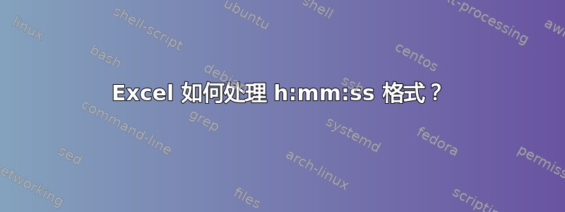 Excel 如何处理 h:mm:ss 格式？