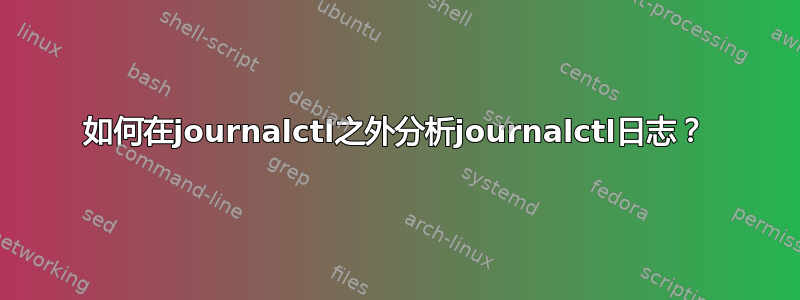 如何在journalctl之外分析journalctl日志？