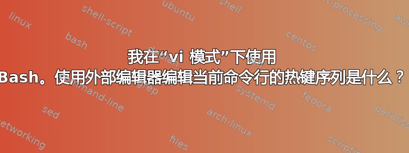 我在“vi 模式”下使用 Bash。使用外部编辑器编辑当前命令行的热键序列是什么？