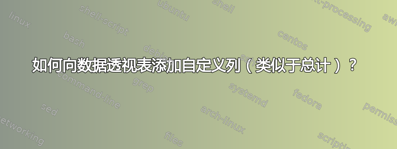 如何向数据透视表添加自定义列（类似于总计）？