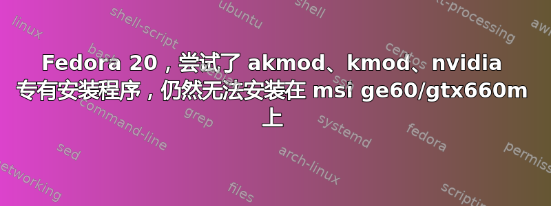 Fedora 20，尝试了 akmod、kmod、nvidia 专有安装程序，仍然无法安装在 msi ge60/gtx660m 上