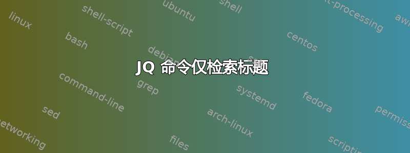 JQ 命令仅检索标题