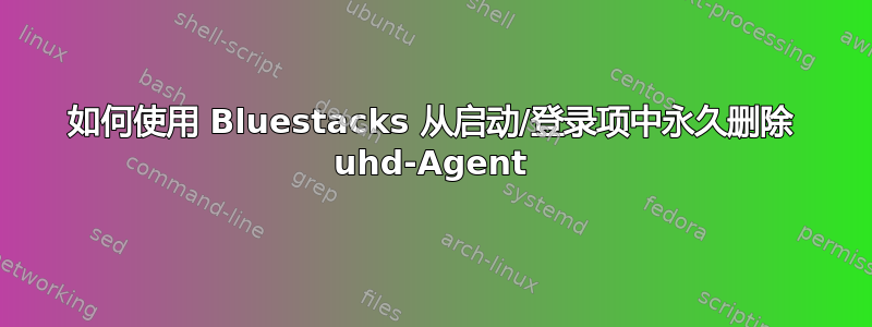 如何使用 Bluestacks 从启动/登录项中永久删除 uhd-Agent