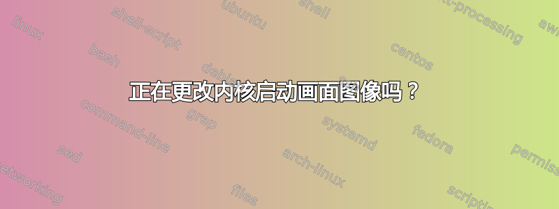 正在更改内核启动画面图像吗？