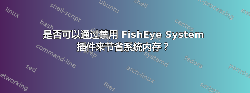 是否可以通过禁用 FishEye System 插件来节省系统内存？