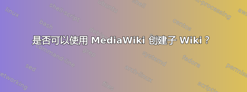 是否可以使用 MediaWiki 创建子 Wiki？