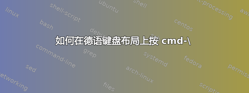 如何在德语键盘布局上按 cmd-\