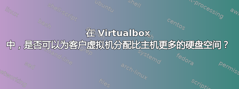 在 Virtualbox 中，是否可以为客户虚拟机分配比主机更多的硬盘空间？