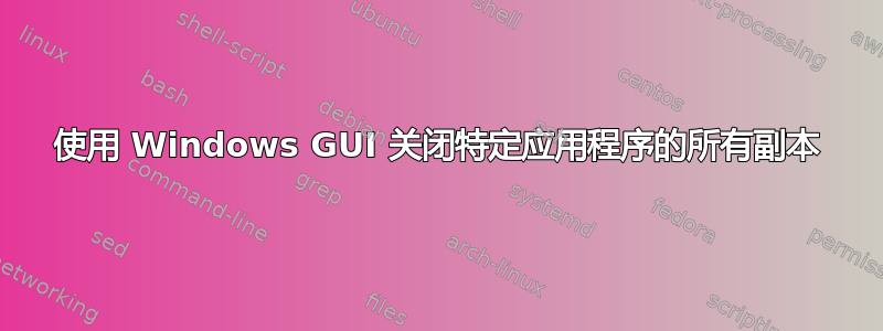 使用 Windows GUI 关闭特定应用程序的所有副本