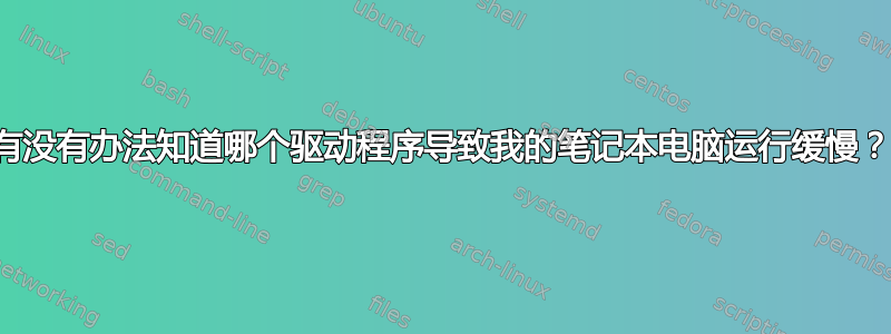 有没有办法知道哪个驱动程序导致我的笔记本电脑运行缓慢？