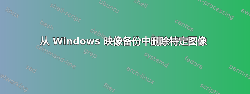 从 Windows 映像备份中删除特定图像