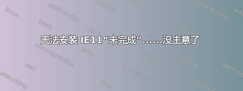 无法安装 IE11“未完成”......没主意了