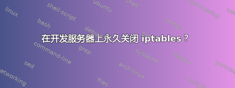 在开发服务器上永久关闭 iptables？