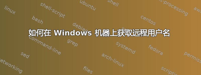 如何在 Windows 机器上获取远程用户名