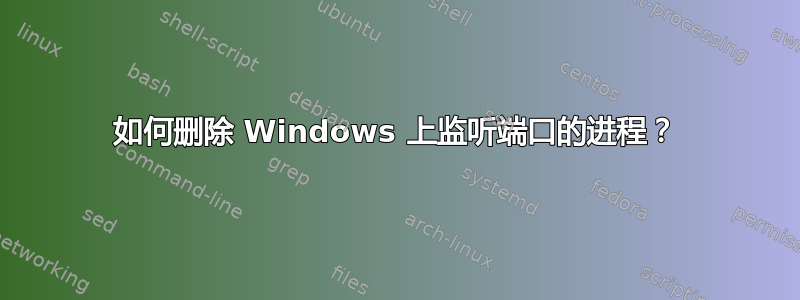 如何删除 Windows 上监听端口的进程？