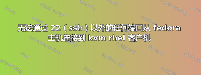 无法通过 22（ssh）以外的任何端口从 fedora 主机连接到 kvm rhel 客户机