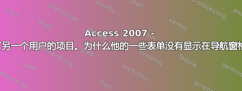 Access 2007 - 继承了另一个用户的项目。为什么他的一些表单没有显示在导航窗格中？