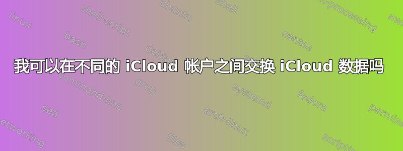 我可以在不同的 iCloud 帐户之间交换 iCloud 数据吗