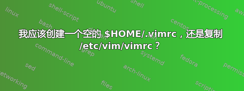 我应该创建一个空的 $HOME/.vimrc，还是复制 /etc/vim/vimrc？