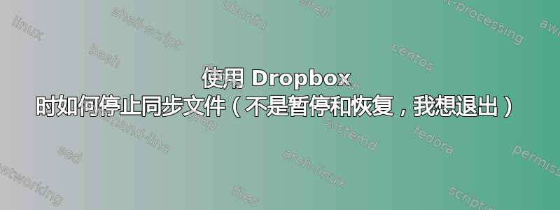 使用 Dropbox 时如何停止同步文件（不是暂停和恢复，我想退出）