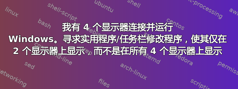 我有 4 个显示器连接并运行 Windows。寻求实用程序/任务栏修改程序，使其仅在 2 个显示器上显示，而不是在所有 4 个显示器上显示