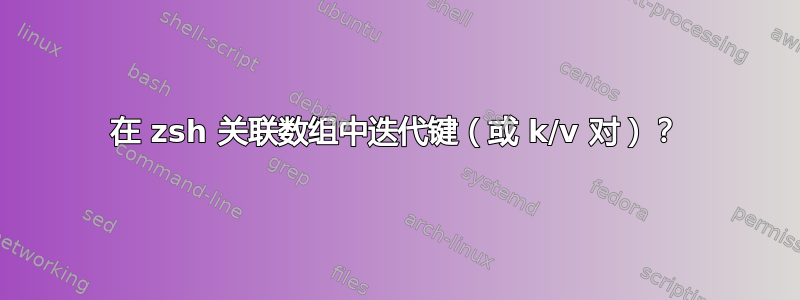 在 zsh 关联数组中迭代键（或 k/v 对）？