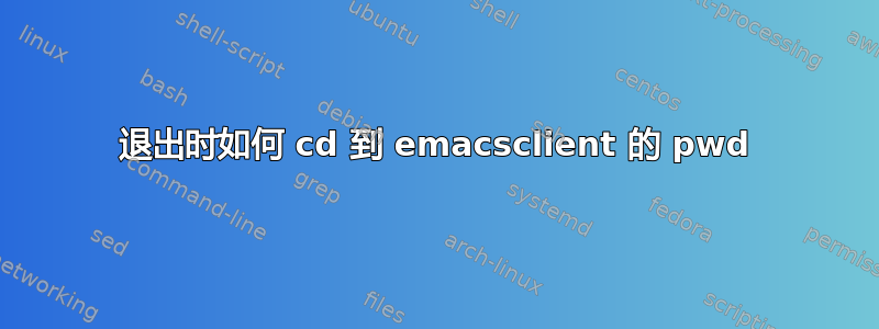 退出时如何 cd 到 emacsclient 的 pwd