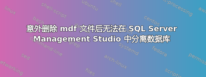 意外删除 mdf 文件后无法在 SQL Server Management Studio 中分离数据库