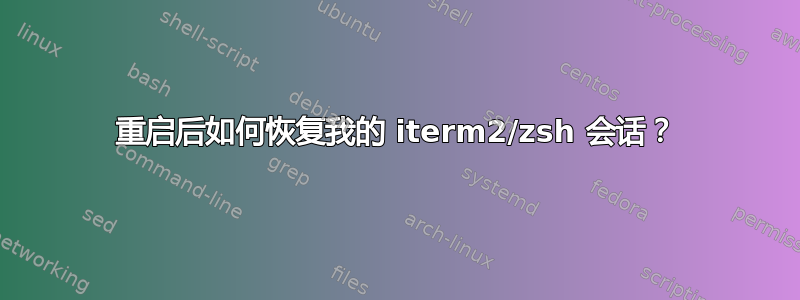 重启后如何恢复我的 iterm2/zsh 会话？