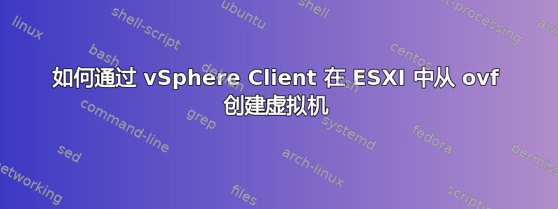 如何通过 vSphere Client 在 ESXI 中从 ovf 创建虚拟机