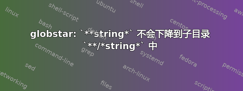 globstar: `**string*` 不会下降到子目录 `**/*string*` 中