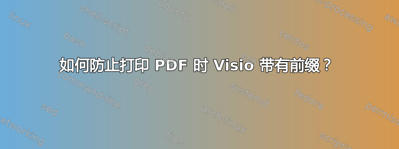 如何防止打印 PDF 时 Visio 带有前缀？