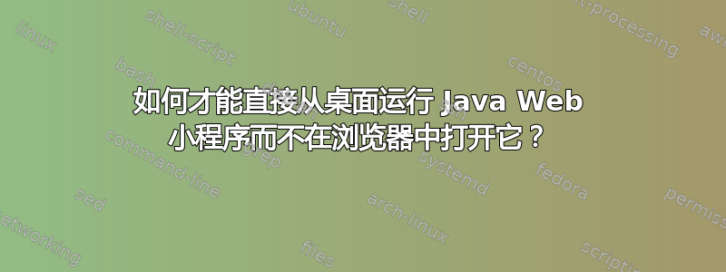 如何才能直接从桌面运行 Java Web 小程序而不在浏览器中打开它？