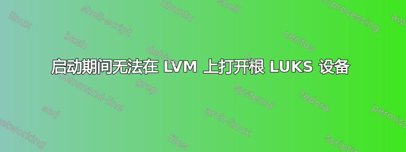 启动期间无法在 LVM 上打开根 LUKS 设备