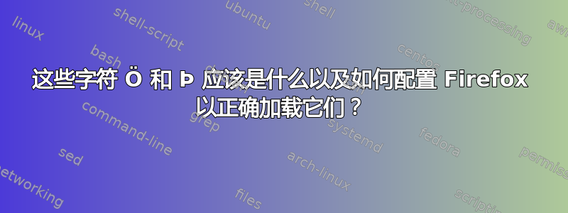 这些字符 Ö 和 Þ 应该是什么以及如何配置 Firefox 以正确加载它们？