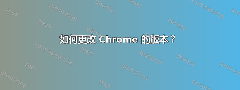 如何更改 Chrome 的版本？